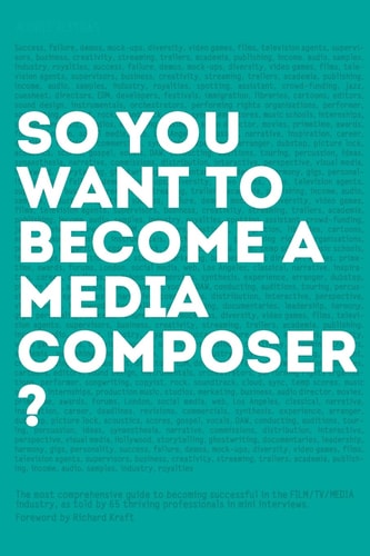 So, You Want to Become a Media Composer? The Most Comprehensive Guide to Becoming Successful in the Film/TV/media Industry, As Told by 65 Thriving Professionals in Mini Interviews!