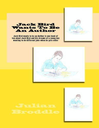 Jack Bird Wants to Be an Author Jack Bird Wants to Be an Author Is One Book of Ten about Jack Bird and His Dreams of a Young Boy Wanting to Do Different Jobs When He Gets Older