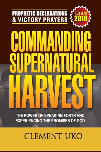 Prophetic Declarations and Victory Prayers 2018: Commanding Supernatural Harvest The Power of Speaking Forth and Experiencing the Promises of God