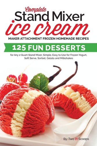 Complete Stand Mixer Ice Cream Maker Attachment Frozen Homemade Recipes 125 Fun Desserts for Any 2 Quart Stand Mixer, Simple, Easy to Use for Frozen Yogurt, Soft Serve, Sorbet, Gelato and Milkshakes