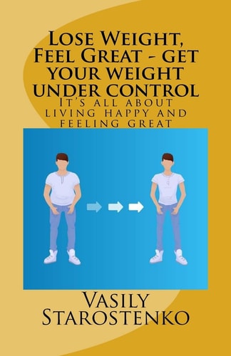 Lose Weight, Feel Great - Get Your Weight Under Control It's All about Living Happy and Feeling Great