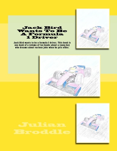 Jack Bird Wants to Be a Formula 1 Driver Jack Bird Wants to Be a Formula 1 Driver. This Book Is One Book of a Volume of Ten Books about a Young Boy Who Dreams about Various Jobs When He Gets Older