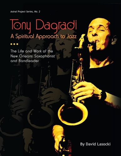 Tony Dagradi A Spiritual Approach Ot Jazz : the Life and Work of the New Orleans Saxophonist and Bandleader