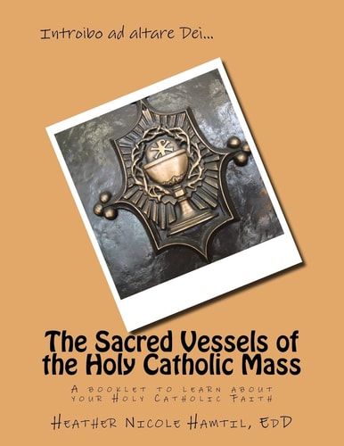 The Sacred Vessels of the Holy Catholic Mass A Booklet to Learn about Your Holy Catholic Faith