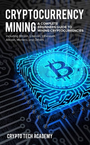 Cryptocurrency Mining A Complete Beginners Guide to Mining Cryptocurrencies, Including Bitcoin, Litecoin, Ethereum, Altcoin, Monero, and Others