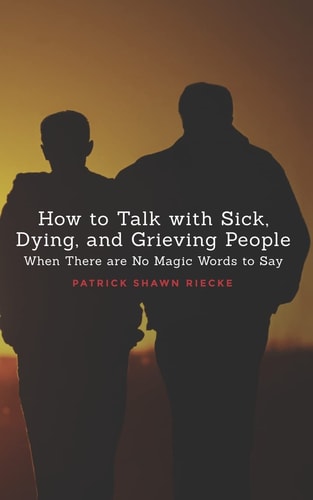 How To Talk With Sick, Dying and Grieving People When There are No Magic Words to Say