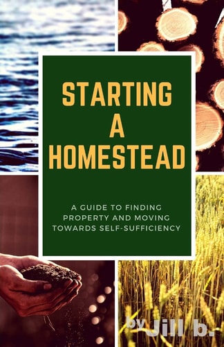 Starting a Homestead A Guide to Finding Property and Moving Toward Self-Sufficiency