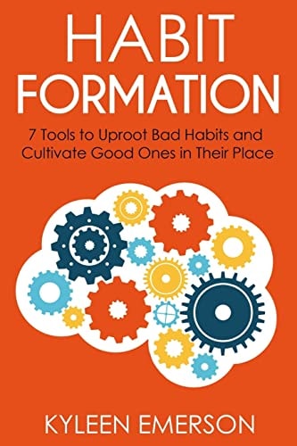 Habit Formation : 7 Tools to Uproot Bad Habits and Cultivate Good Ones in Their Place