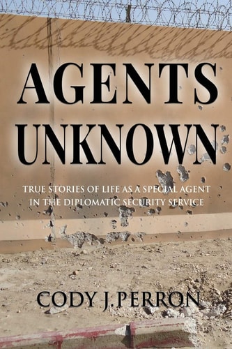Agents Unknown True Stories of Life as a Special Agent in the Diplomatic Security Service
