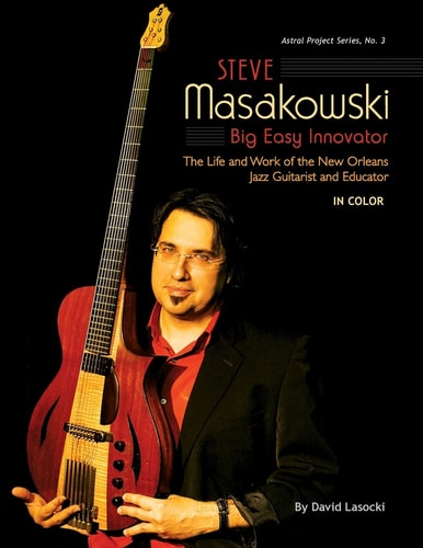 Steve Masakowski, Big Easy Innovator The Life and Work of the New Orleans Jazz Guitarist and Educator (in Color)