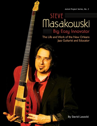 Steve Masakowski, Big Easy Innovator The Life and Work of the New Orleans Jazz Guitarist and Educator