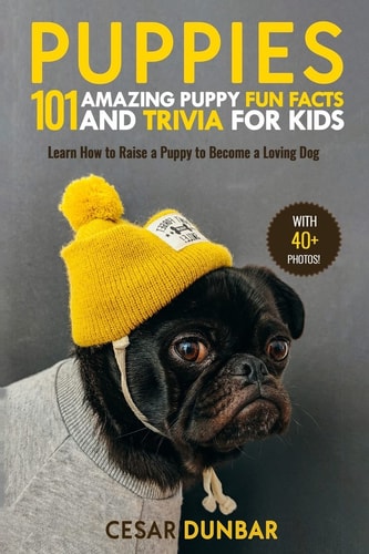 Puppies: 101 Amazing Puppy Fun Facts and Trivia for Kids Learn How to Raise a Puppy to Become a Loving Dog (with 40+ PHOTOS!)