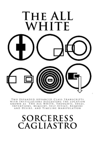 The ALL WHITE Two Expanded Advanced Class Transcripts with Instillations Discussing the Location Known As the ALL WHITE, Thoughts, Ideas, Intentions, Mimicry, Self-Effigy, Require and Desire, and Timeline Manipulation