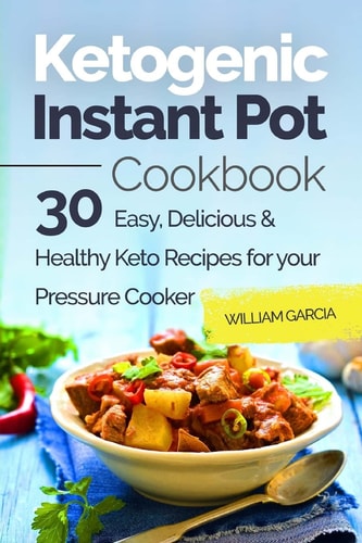 Ketogenic Instant Pot Cookbook 30 Easy, Delicious & Healthy Keto Recipes for Your Pressure Cooker