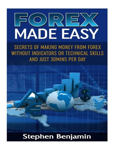 Forex Made Easy Secrets Of Making Money From Forex Without Indicators Or Technical Skills and Just 30mins Per Day