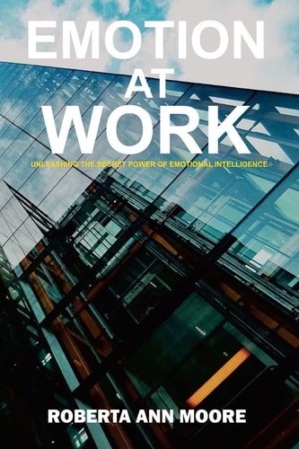Emotion at Work Unleashing the Secret Power of Emotional Intelligence