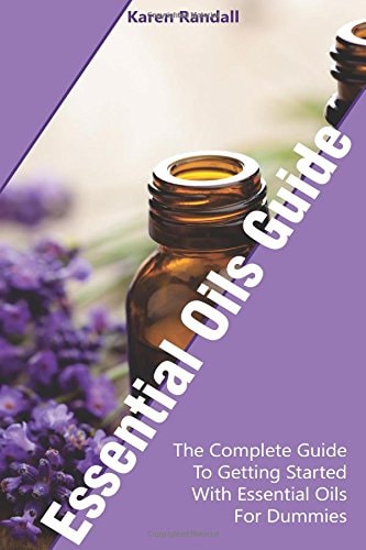 Essential Oils Guide The Complete Guide To Getting Started With Essential Oils For Dummies: (Organic Recipes, Natural Recipes, Naturopathy)
