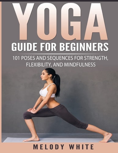 Yoga Guide for Beginners 101 Poses and Sequences for Strength, Flexibility, and Mindfulness