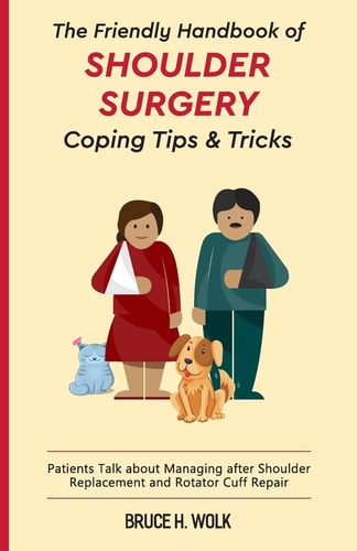 The Friendly Handbook of Shoulder Surgery Coping Tips and Tricks Patients Talk about Managing After Shoulder Replacement and Rotator Cuff Repair