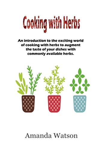 Cooking with Herbs An Introduction to the Exciting World of Cooking with Herbs and How to Turn an Ordinary Meal Into an Exceptional Meal and Augment the Taste with Commonly Available Herbs