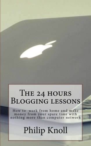 The 24 Hours Blogging Lessons How to Work from Home and Make Money from Your Spare Time with Nothing More Than Computer Network