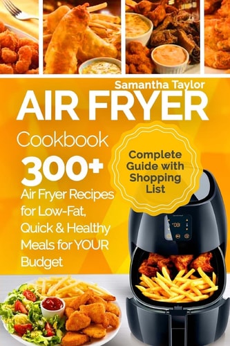 Air Fryer Cookbook 300 + Air Fryer Recipes for Low-Fat Quick & Healthy Meals for YOUR Budget