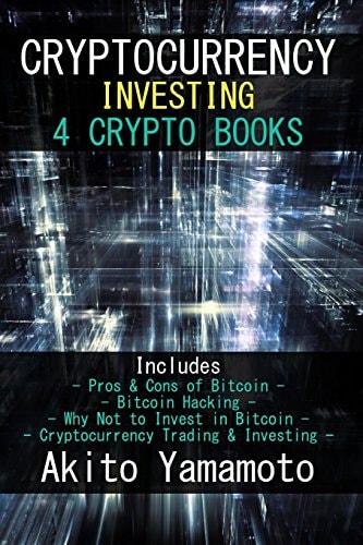 Cryptocurrency Investing 4 Crypto Books - Includes: Pros and Cons of Bitcoin - Bitcoin Hacking - Why Not to Invest in Bitcoin - Cryptocurrency Trading and Investing