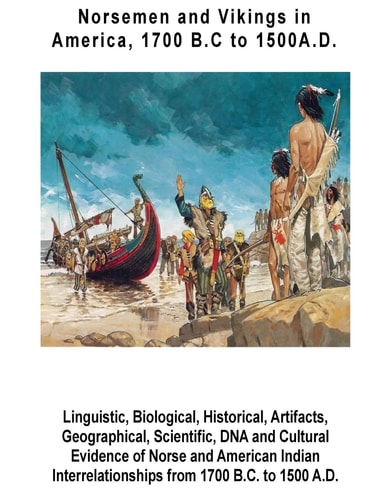 Norsemen and Vikings in America, 1700 B. C to 1500 A. D. Linguistic, Biological, Historical, Artifacts, Geographical, Scientific, DNA and Cultural Evidence of Norse and American Indian Interrelationships from 1700 B. C. to 1500 A. D.