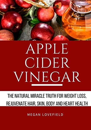 Apple Cider Vinegar The Natural Miracle Truth for Weight Loss, Rejuvenate Hair, Skin, Body and Heart Health.