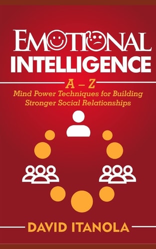 Emotional Intelligence A - Z Mind Power Techniques for Building Stronger Social Relationships