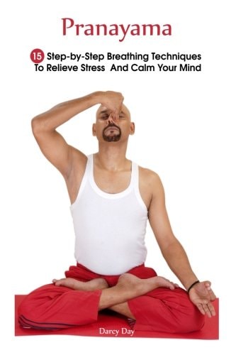 Pranayama 15 Step-by-Step Breathing Techniques To Relieve Stress And Calm Your Mind: (Pranayama And Breathwork, Breathing Practices, Body-Mind Management)