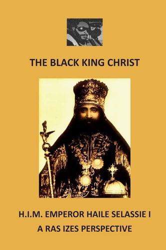 The Black King Christ: H. I. M. Emperor Haile Selassie I A Ras Izes Perspective