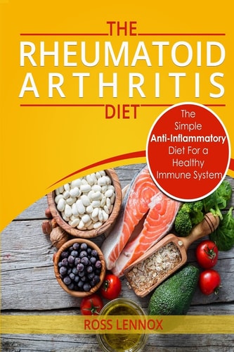 Rheumatoid Arthritis Diet The Simple Anti-Inflammatory Diet For A Healthy Immune System - 4 STEP PLAN TO FIGHT RHEUMATOID ARTHRITIS