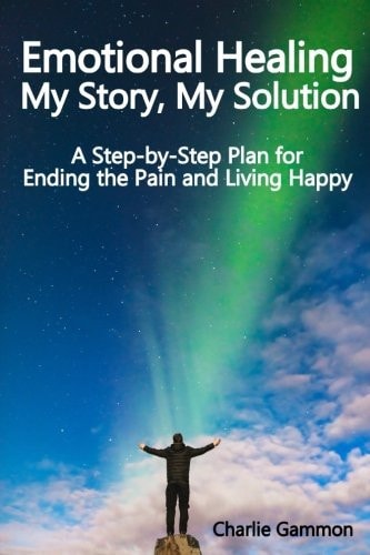 Emotional Healing - My Story, My Solution A Step-By-Step Plan for Ending the Pain and Living Happy