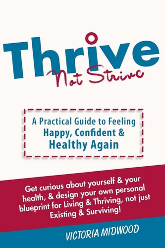 Thrive Not Strive A Practical Guide to Feeling Happy, Confident and Healthy Again!
