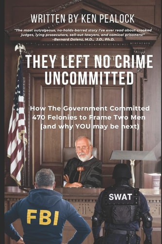 They Left No Crime Uncommitted How the Government Committed 470 Felonies to Frame Two Men (and Why YOU May Be Next)