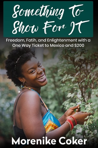Something To Show For It Freedom& Enlightenment with a One-Way Ticket to Mexico and $200