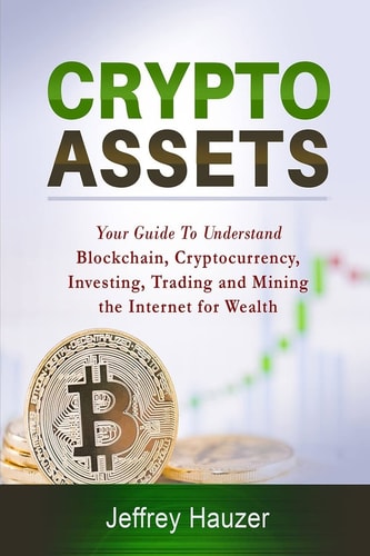 Cryptoassets Your Guide to Understand Blockchain, Cryptocurrency, Investing, Trading and Mining the Internet for Wealth