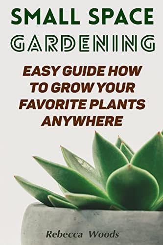 Small Space Gardening Easy Guide How To Grow Your Favorite Plants Anywhere