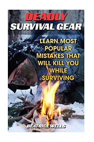 Deadly Survival Gear Learn Most Popular Mistakes That Will Kill You While Surviving