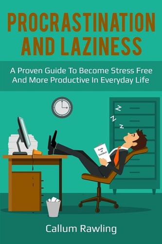 Procrastination and Laziness A Proven Guide To Become Stress Free And More Productive In Everyday Life