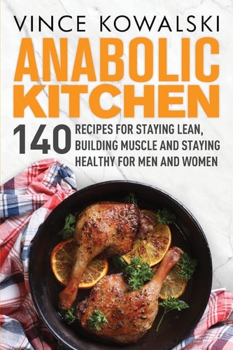 Anabolic Kitchen 140 Recipes for Staying Lean, Building Muscle and Staying Healthy for Men and Women