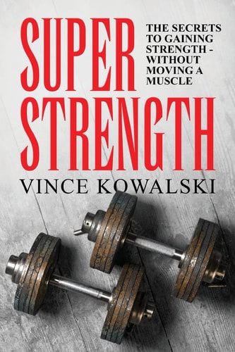 Super Strength The Secret to Gaining Strength - Without Moving a Muscle