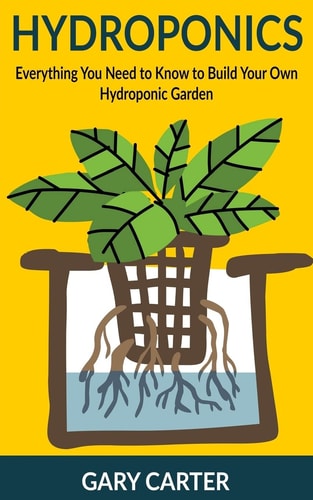 Hydroponics Everything You Need to Know to Build Your Own Hydroponic Garden