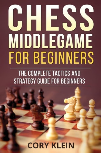 Chess Middlegame for Beginners The Complete Tactics and Strategy Guide for Beginners