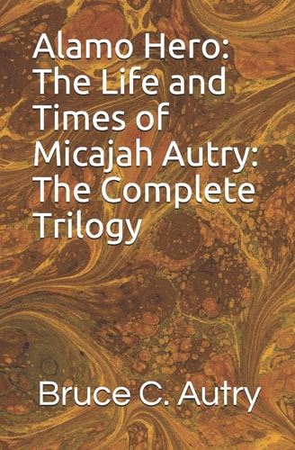 Alamo Hero The Life and Times of Micajah Autry: The Complete Trilogy