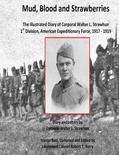 Mud, Blood and Strawberries The Illustrated Diary of Corporal Walter L. Strawhun, 1st Division, American Expeditionary