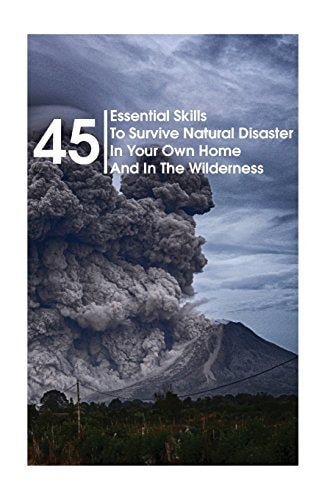 45 Essential Skills To Survive Natural Disaster In Your Own Home And In The Wilderness (Survival Guide, Natural Disasters Survival, How to Survive Natural Disasters)