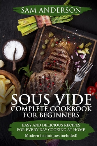 Sous Vide Complete Cookbook For Beginners Easy And Delicious Recipes For Every Day Cooking At Home. Modern Techniques Included!