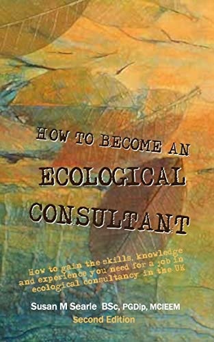 How to Become and Ecological Consultant Second Edition How to Gain the Skills, Knowledge and Experience You Need for a Job in Ecological Consultancy in the UK.